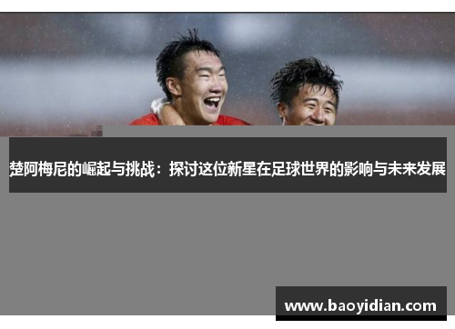 楚阿梅尼的崛起与挑战：探讨这位新星在足球世界的影响与未来发展
