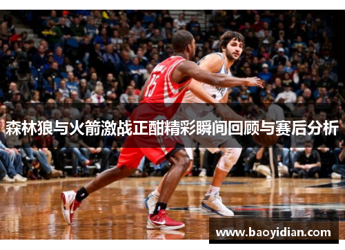 森林狼与火箭激战正酣精彩瞬间回顾与赛后分析