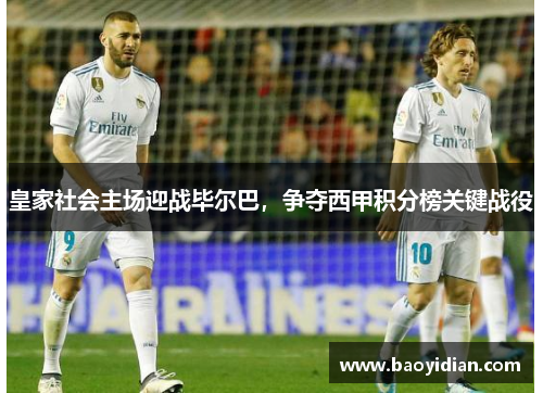 皇家社会主场迎战毕尔巴，争夺西甲积分榜关键战役