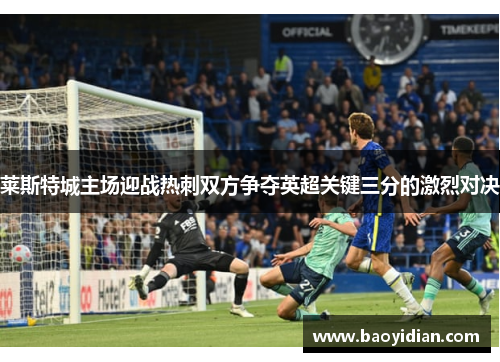 莱斯特城主场迎战热刺双方争夺英超关键三分的激烈对决