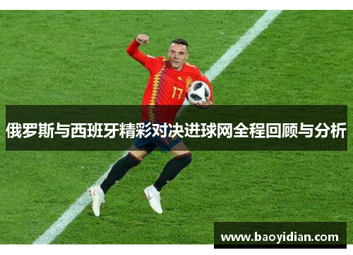 俄罗斯与西班牙精彩对决进球网全程回顾与分析